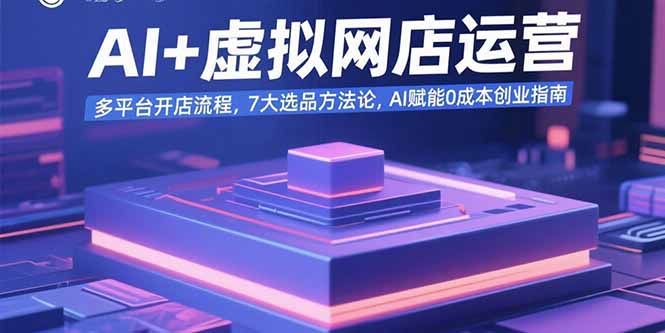 AI+虚拟网店运营：多平台开店流程，7大选品方法论，AI赋能0成本创业指南-资源V站