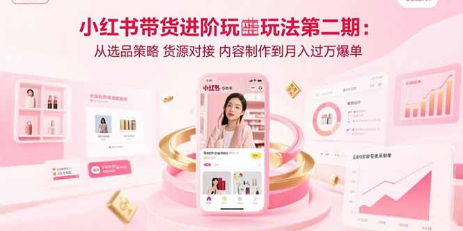 小红书带货进阶玩法第二期：从选品策略 货源对接 内容制作到月入过万爆单-资源V站