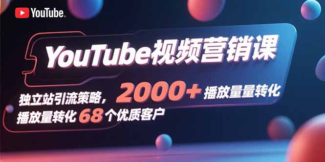 YouTube视频营销课，独立站引流策略，2000+播放量转化68个优质客户-资源V站