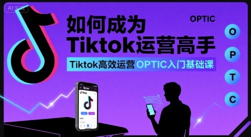 如何成为Tiktok运营高手，Tiktok高效运营OPTIC入门基础课-资源V站