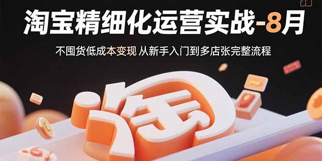 淘宝精细化运营实战-8月：不囤货低成本变现 从新手入门到多店扩张完整流程-资源V站