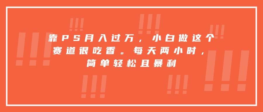 靠PS月入过万，小白做这个赛道很吃香。每天两小时，简单轻松且暴利-资源V站