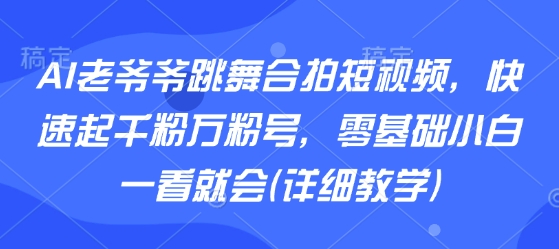 AI老爷爷跳舞合拍短视频，快速起千粉万粉号，零基础小白一看就会(详细教学)-资源V站