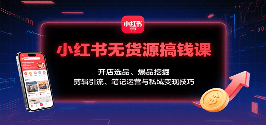 小红书无货源搞钱课：开店选品、爆品挖掘，剪辑引流、笔记运营与私域变现技巧-资源V站