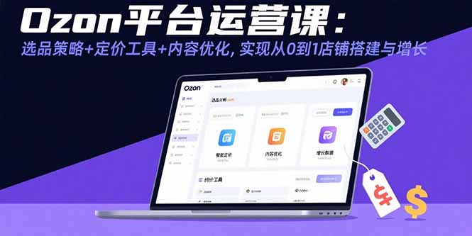 Ozon平台运营课：选品策略+定价工具+内容优化，实现从0到1店铺搭建与增长-资源V站