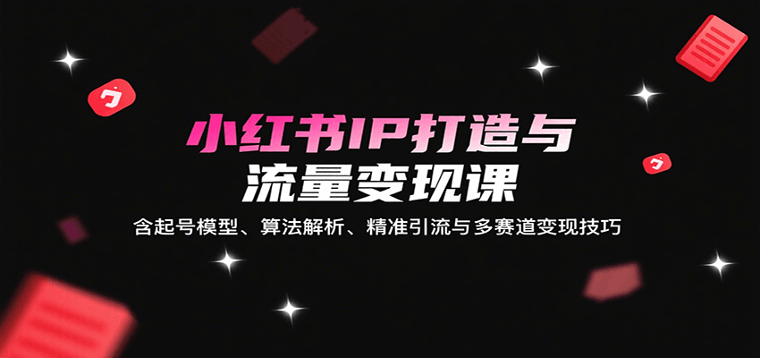 小红书IP打造与流量变现课：含起号模型、算法解析、精准引流与多赛道变现技巧-资源V站