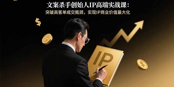 文案杀手创始人IP高端实战课：突破高客单成交瓶颈，实现IP商业价值最大化-资源V站