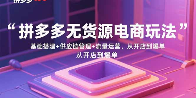 拼多多无货源电商玩法：基础搭建+供应链管理+流量运营，从开店到爆单-资源V站