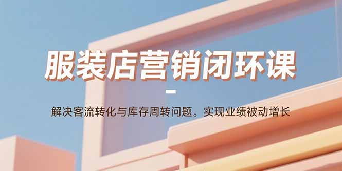 服装店营销闭环课：解决客流转化与库存周转问题。实现业绩被动增长-资源V站