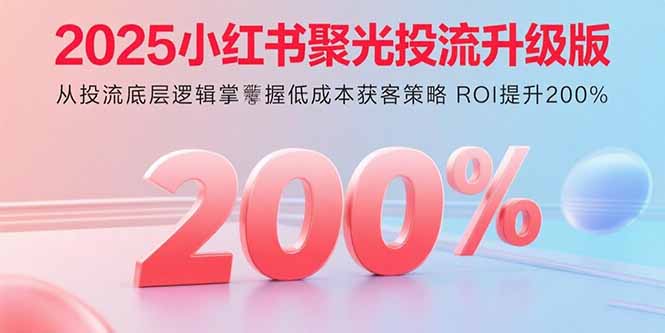 2025小红书聚光投流升级版 从投流底层逻辑掌握低成本获客策略 ROI提升200%-资源V站