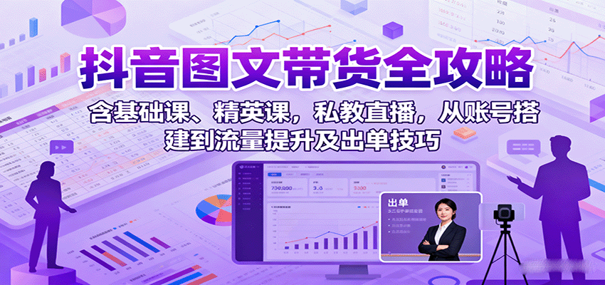 抖音图文带货全攻略：含基础课、精英课，私教直播，从账号搭建到流量提升及出单技巧-资源V站