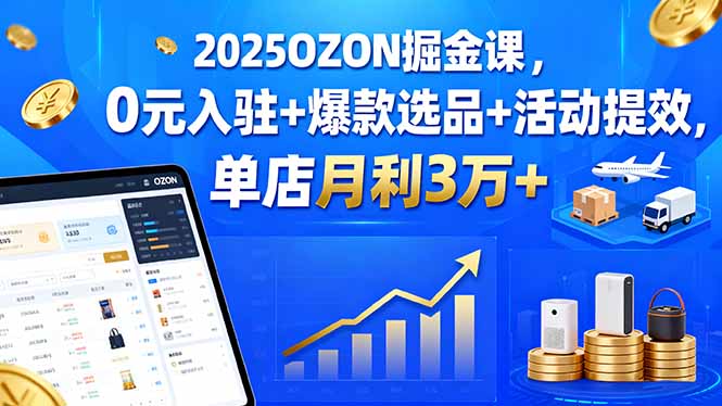 2025OZON掘金课，0元入驻+爆款选品+活动提效，单店月利3万+-资源V站