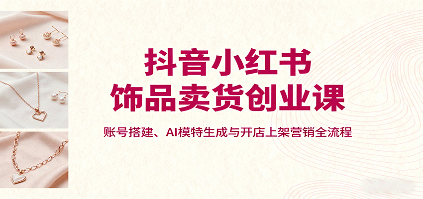 抖音小红书饰品卖货创业课，账号搭建、AI模特生成与开店上架营销全流程-资源V站