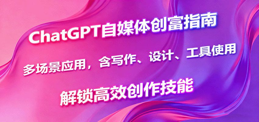 ChatGPT自媒体创富指南,多场景应用,含写作、设计、工具使用,解锁高效创作技能-资源V站