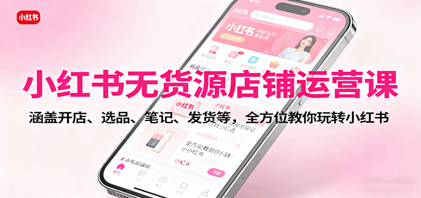 小红书无货源店铺运营课:涵盖开店、选品、笔记、发货等,全方位教你玩转小红书-资源V站