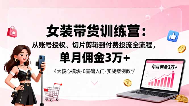 女装带货特训营：从账号授权、切片剪辑到付费投流全流程，单月佣金3万+-资源V站