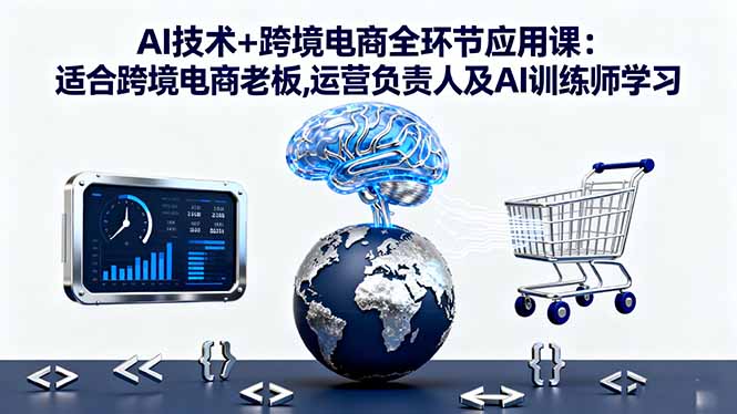 AI技术+跨境电商全环节应用课:适合跨境电商老板,运营负责人及AI训练师学习-资源V站