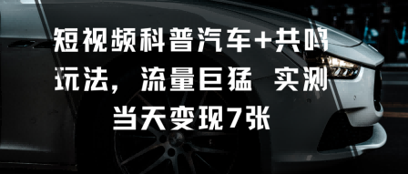 短视频科普汽车+共鸣玩法，流量巨猛实测当天变现7张-资源V站