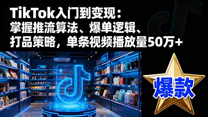 TikTok入门到变现：掌握推流算法、爆单逻辑、打品策略，单条视频播放量50w-资源V站