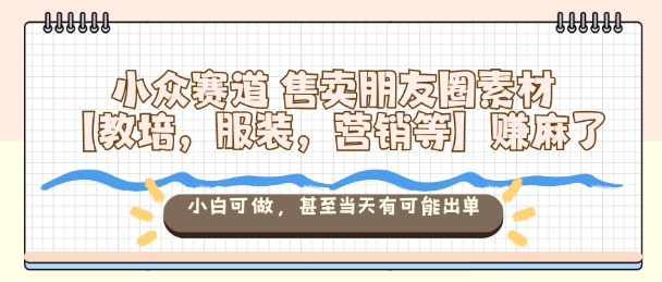 小众赛道售卖朋友圈素材【教培，服装，营销等】賺麻了，小白可做，甚至当天有可能出单-资源V站