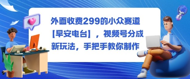 外面收费299的小众赛道【早安电台】，视频号分成新玩法，手把手教你制作-资源V站