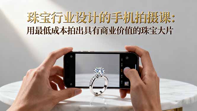 珠宝行业设计的手机拍摄课：用最低成本拍出具有商业价值的珠宝大片！-资源V站