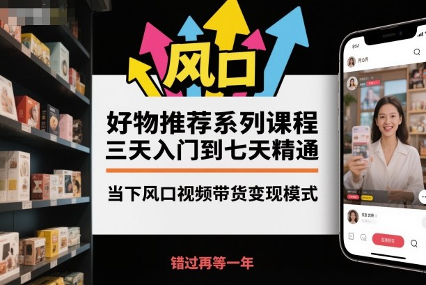 好物推荐系列课程，三天入门到七天精通，当下风口视频带货变现模式-资源V站