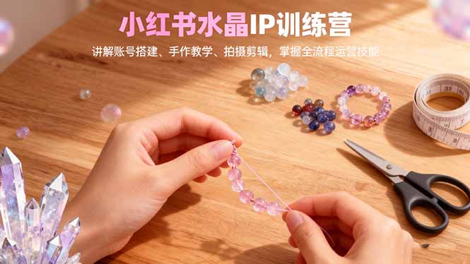 小红书水晶IP训练营,讲解账号搭建、手作教学、拍摄剪辑,全流程运营技能-资源V站