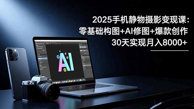 2025手机 静物摄影变现课：零基础构图+AI修图+爆款创作，30天实现月入8...-资源V站
