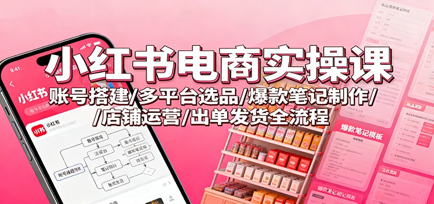 小红书电商实操课：账号搭建/多平台选品/爆款笔记制作/店铺运营/出单发货全流程-资源V站