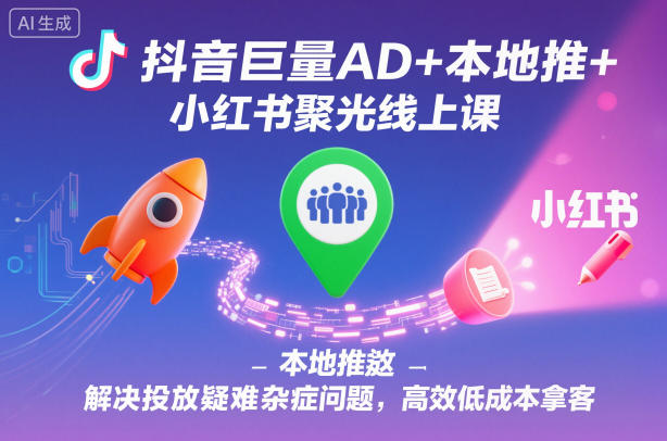 抖音巨量AD+本地推+小红书聚光线上课，解决投放疑难杂症问题，高效低成本拿客-资源V站