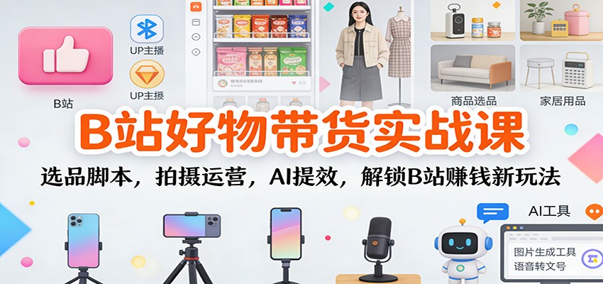 B站好物带货实战课:选品脚本,拍摄运营,AI提效,解锁B站赚钱新玩法-资源V站