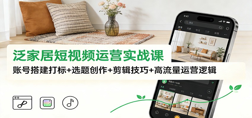 泛家居短视频运营实战课：账号搭建打标+选题创作+剪辑技巧+高流量运营逻辑-资源V站