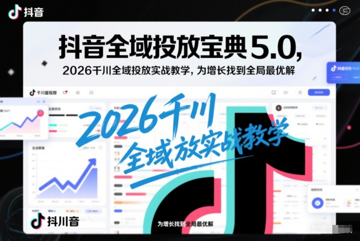 抖音全域投放宝典5.0，2026千川全域投放实战教学，为增长找到全局最优解-资源V站