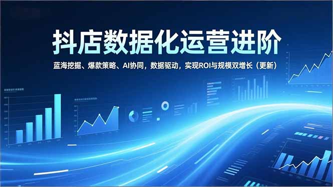 抖店数据化运营进阶，蓝海挖掘、爆款策略、AI协同，数据驱动，实现ROI与规模双增长(更新-资源V站
