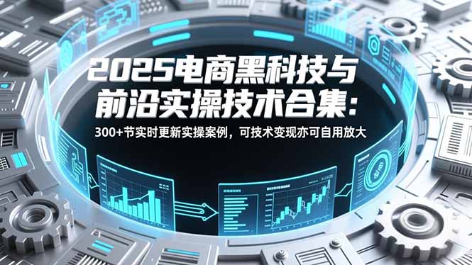 2025电商黑科技与前沿实操技术合集：300+节实时更新实操案例，可技术变现亦可自用放大-资源V站