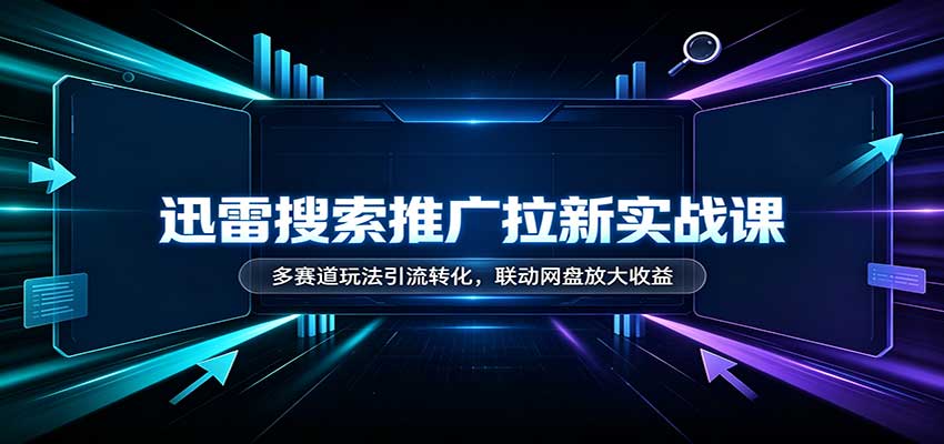 迅雷搜索推广拉新实战课：多赛道玩法引流转化，联动网盘放大收益-资源V站