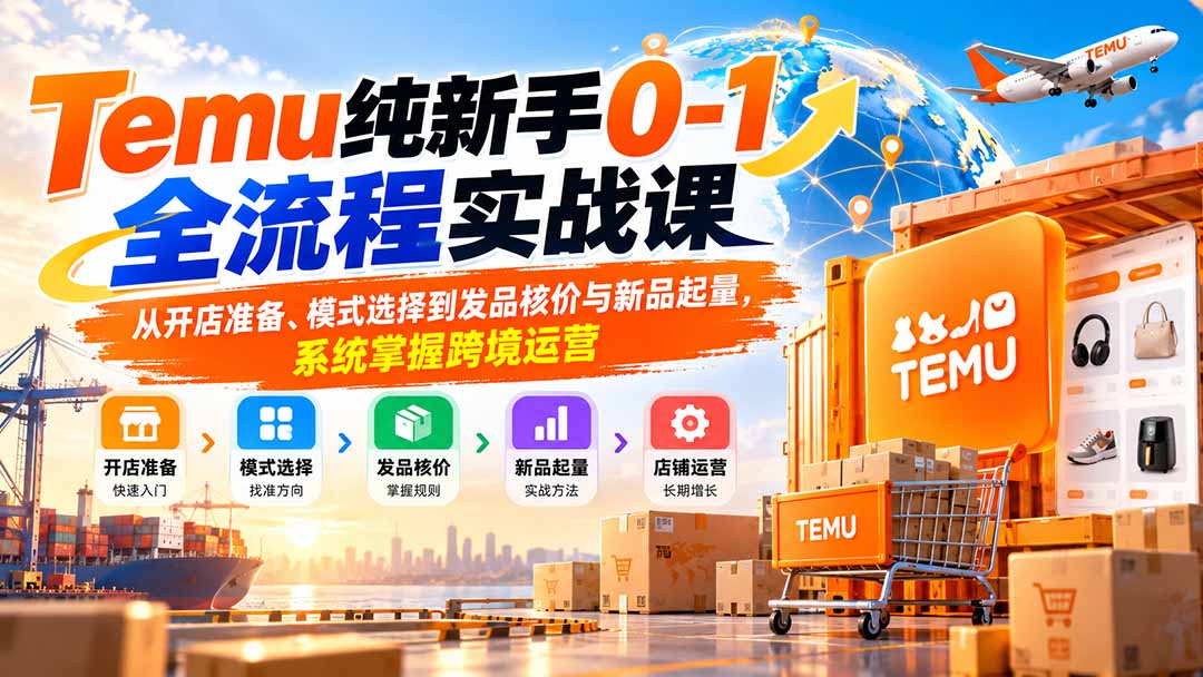 Temu纯新手0-1全流程实战课：从开店准备、模式选择到发品核价与新品起量，系统掌握跨境运营-资源V站