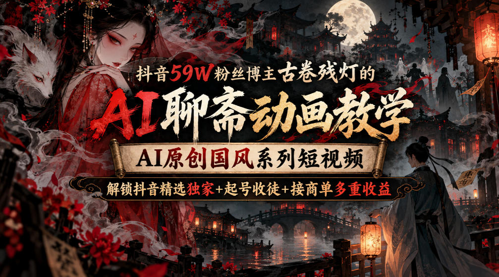 抖音59W粉丝博主古卷残灯的AI聊斋动画教学，AI原创国风系列短视频，解锁抖音精选独家+起号收徒+接商单多重收益-资源V站