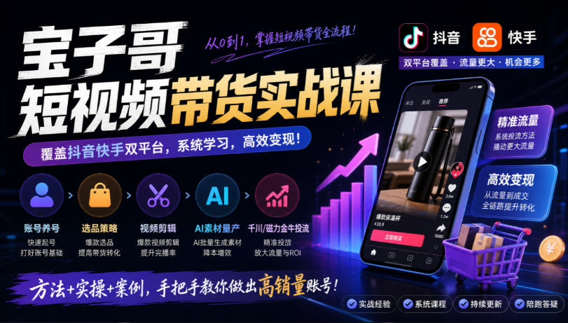 宝子哥短视频带货实战课，覆盖抖音快手双平台，账号养号、选品、剪辑，到AI素材量产、千川磁力金牛投流等(26年9月更新)-资源V站
