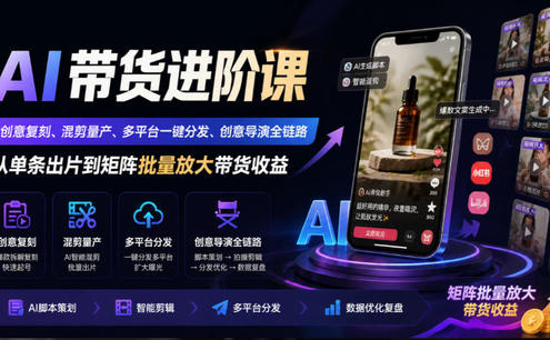AI带货进阶课|创意复刻、混剪量产、多平台一键分发、创意导演全链路,从单条出片到矩阵批量放大带货收益