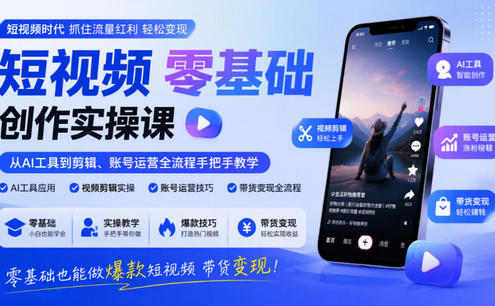 短视频零基础创作实操课,从AI工具到剪辑、账号运营全流程手把手教学,零基础也能做爆款短视频带货变现