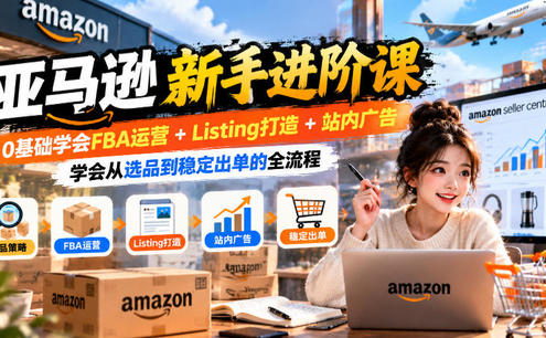 亚马逊新手进阶课,0基础学会FBA运营+Listing打造+站内广告,学会从选品到稳定出单的全流程