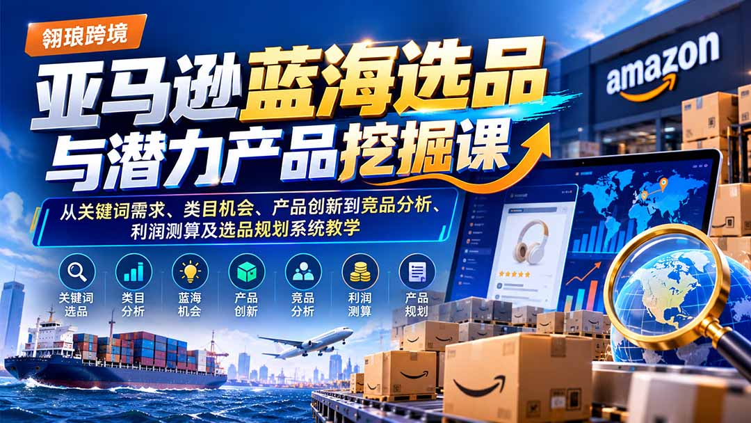 亚马逊蓝海选品与潜力产品挖掘课:从关键词需求、类目机会、产品创新到竞品分析、利润测算及选品规划系统教学