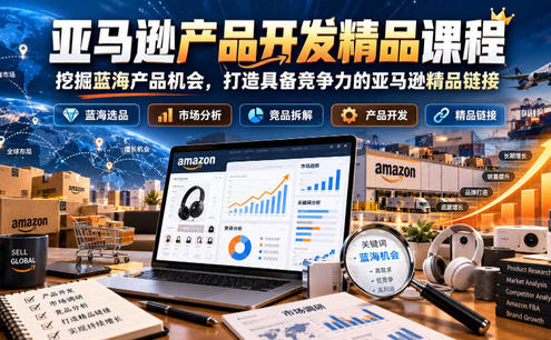 亚马逊产品开发精品课程,挖掘蓝海产品机会,打造具备竞争力的亚马逊精品链接