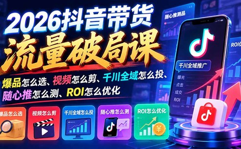 2026抖音带货流量破局课:爆品怎么选、视频怎么剪、千川全域怎么投、随心推怎么测、ROI怎么优化