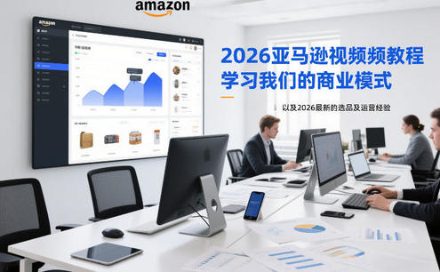 2026亚马逊视频教程,学习我们的商业模式,以及2026最新的选品及运营经验(更新1027)