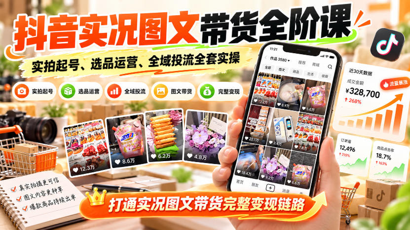 抖音实况图文带货全阶课|实拍起号、选品运营、全域投流全套实操,打通实况图文带货完整变现链路