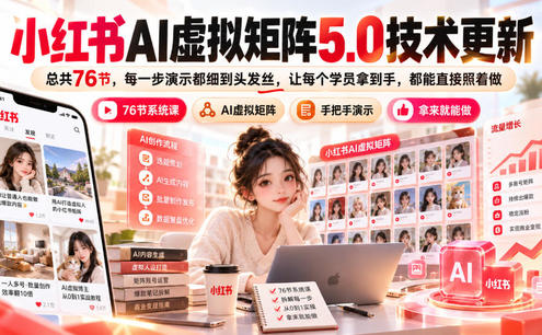 小红书AI虚拟矩阵5.0技术更新,总共76节,每一步演示都细到头发丝,让每个学员拿到手,都能直接照着做