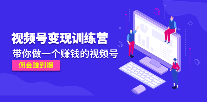 《视频号变现训练营》带你做一个赚钱的视频号，佣金赚到爆！-小哥网